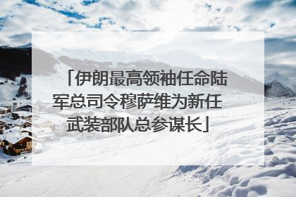 伊朗最高领袖任命陆军总司令穆萨维为新任武装部队总参谋长