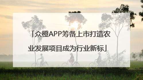 众橙APP筹备上市打造农业发展项目成为行业新标