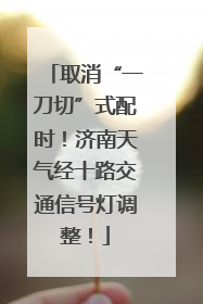 取消“一刀切”式配时！济南天气经十路交通信号灯调整！