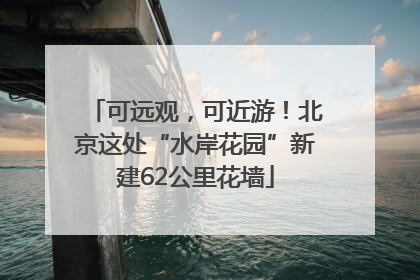 可远观，可近游！北京这处“水岸花园”新建62公里花墙