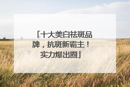 十大美白祛斑品牌，抗斑新霸主！实力爆出圈