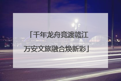 千年龙舟竞渡赣江 万安文旅融合焕新彩