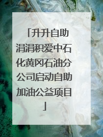 升升自助 涓涓积爱中石化黄冈石油分公司启动自助加油公益项目