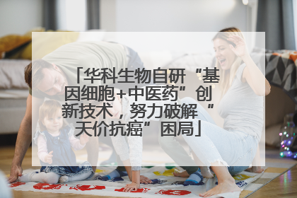 华科生物自研“基因细胞+中医药”创新技术，努力破解“天价抗癌”困局