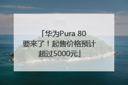 华为Pura 80要来了！起售价格预计超过5000元