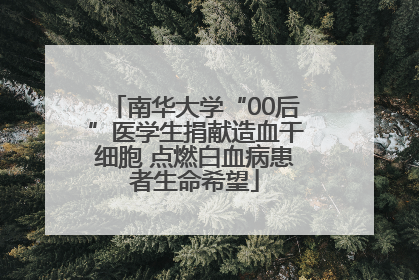南华大学“00后”医学生捐献造血干细胞 点燃白血病患者生命希望