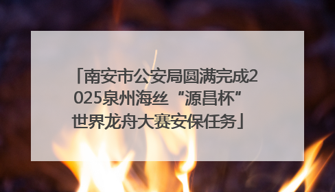 南安市公安局圆满完成2025泉州海丝“源昌杯”世界龙舟大赛安保任务