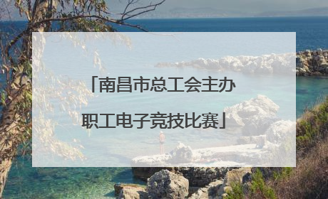南昌市总工会主办职工电子竞技比赛