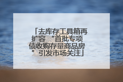 去库存工具箱再扩容 “首批专项债收购存量商品房”引发市场关注