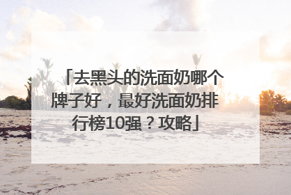 去黑头的洗面奶哪个牌子好，最好洗面奶排行榜10强？攻略