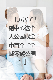 厉害了！副中心这个大公园成全市首个“全域零碳公园”