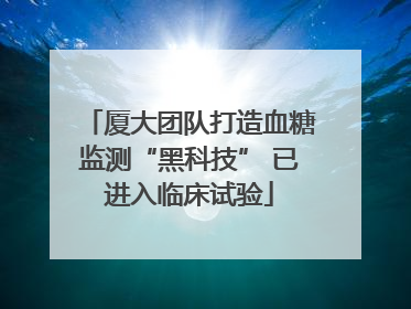 厦大团队打造血糖监测“黑科技” 已进入临床试验