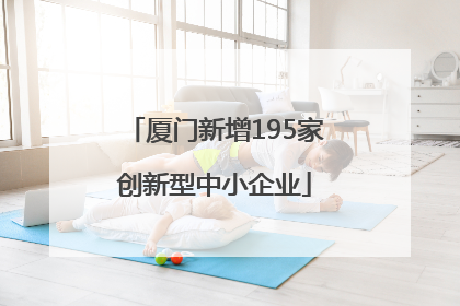 厦门新增195家创新型中小企业