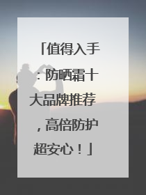 值得入手：防晒霜十大品牌推荐，高倍防护超安心！