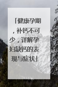 健康孕期，补钙不可少，详解孕妇缺钙的表现与症状