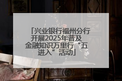 兴业银行福州分行开展2025年普及金融知识万里行“五进入”活动