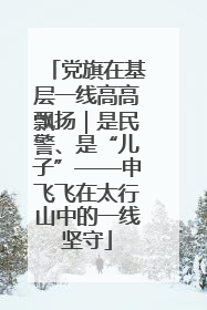 党旗在基层一线高高飘扬｜是民警、是“儿子”——申飞飞在太行山中的一线坚守
