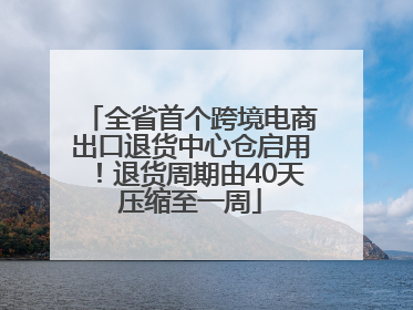 全省首个跨境电商出口退货中心仓启用！退货周期由40天压缩至一周