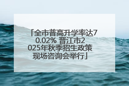 全市普高升学率达70.02% 晋江市2025年秋季招生政策现场咨询会举行