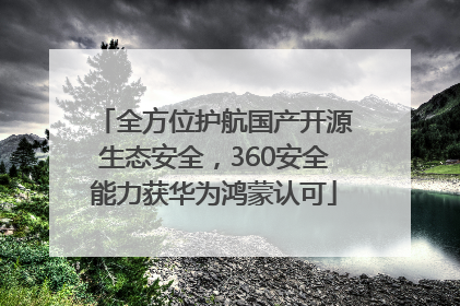 全方位护航国产开源生态安全，360安全能力获华为鸿蒙认可