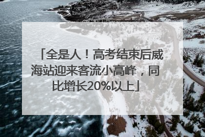 全是人！高考结束后威海站迎来客流小高峰，同比增长20%以上