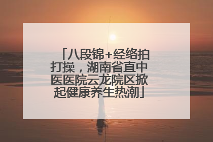 八段锦+经络拍打操，湖南省直中医医院云龙院区掀起健康养生热潮