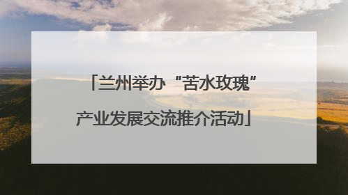 兰州举办“苦水玫瑰”产业发展交流推介活动