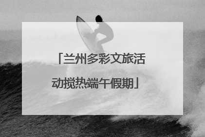 兰州多彩文旅活动搅热端午假期