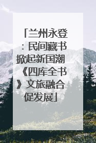 兰州永登：民间藏书掀起新国潮《四库全书》文旅融合促发展