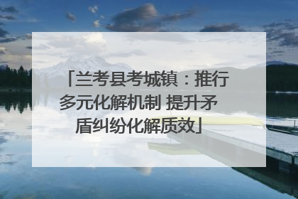 兰考县考城镇：推行多元化解机制 提升矛盾纠纷化解质效