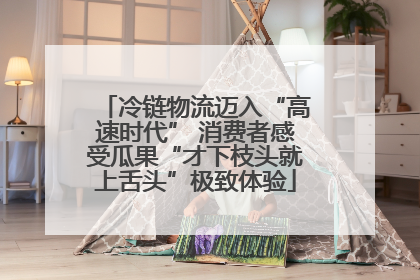 冷链物流迈入“高速时代” 消费者感受瓜果“才下枝头就上舌头”极致体验