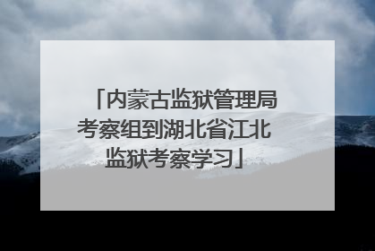 内蒙古监狱管理局考察组到湖北省江北监狱考察学习