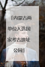 内蒙古两单位入选国家考古遗址公园