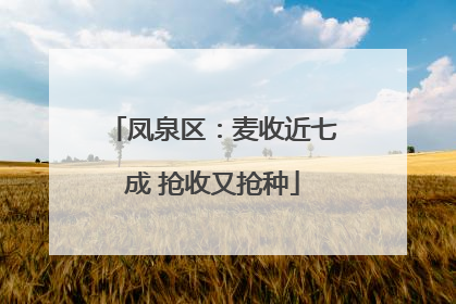 凤泉区：麦收近七成 抢收又抢种