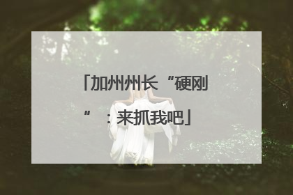 加州州长“硬刚”：来抓我吧