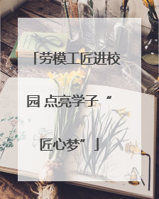 劳模工匠进校园 点亮学子“匠心梦”