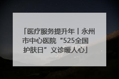医疗服务提升年丨永州市中心医院“525全国护肤日”义诊暖人心