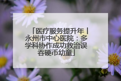 医疗服务提升年丨永州市中心医院：多学科协作成功救治误吞硬币幼童