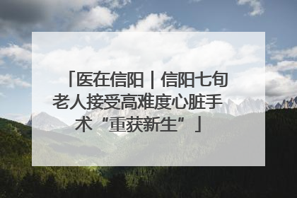 医在信阳｜信阳七旬老人接受高难度心脏手术“重获新生”