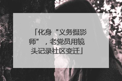 化身“义务摄影师”，老党员用镜头记录社区变迁