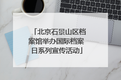 北京石景山区档案馆举办国际档案日系列宣传活动