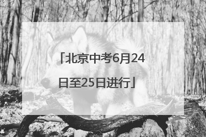 北京中考6月24日至25日进行
