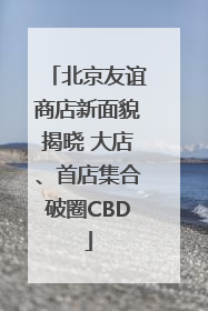 北京友谊商店新面貌揭晓 大店、首店集合破圈CBD