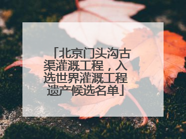 北京门头沟古渠灌溉工程，入选世界灌溉工程遗产候选名单