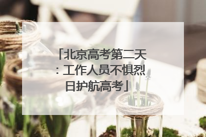北京高考第二天：工作人员不惧烈日护航高考