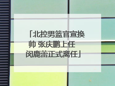 北控男篮官宣换帅 张庆鹏上任 闵鹿蕾正式离任