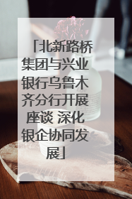 北新路桥集团与兴业银行乌鲁木齐分行开展座谈 深化银企协同发展