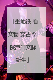 坐地铁 看文物 穿古今 探津门文脉新生