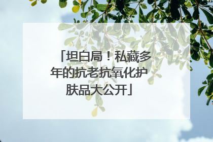 坦白局！私藏多年的抗老抗氧化护肤品大公开