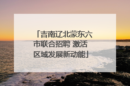 吉南辽北蒙东六市联合招聘 激活区域发展新动能